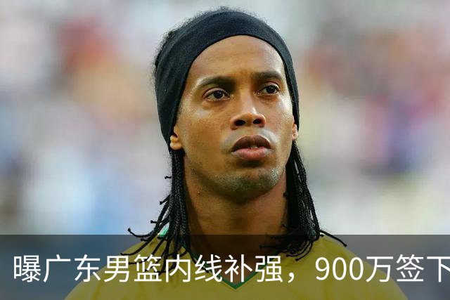曝广东男篮内线补强，900万签下季后赛场均6.5分悍将，朱芳雨又现神操作