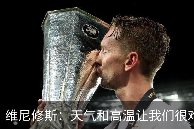 维尼修斯：天气和高温让我们很难保持节奏，但我们必须适应